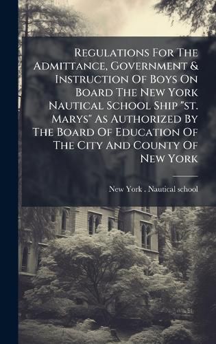 Cover image for Regulations For The Admittance, Government & Instruction Of Boys On Board The New York Nautical School Ship "st. Marys" As Authorized By The Board Of Education Of The City And County Of New York