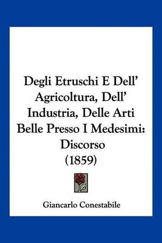 Cover image for Degli Etruschi E Dell' Agricoltura, Dell' Industria, Delle Arti Belle Presso I Medesimi: Discorso (1859)