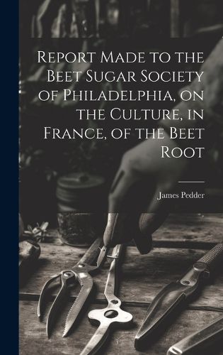 Cover image for Report Made to the Beet Sugar Society of Philadelphia, on the Culture, in France, of the Beet Root