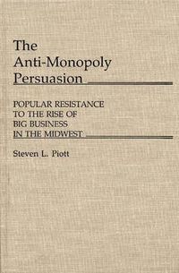 Cover image for The Anti-Monopoly Persuasion: Popular Resistance to the Rise of Big Business in the Midwest