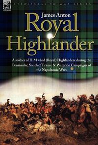 Cover image for Royal Highlander: A Soldier of H. M. 42nd (Royal) Highlanders During the Peninsular, South of France and Waterloo Campaigns of the Napoleonic Wars