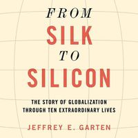 Cover image for From Silk to Silicon: The Story of Globalization Through Ten Extraordinary Lives