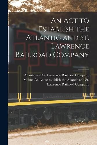 Cover image for An Act to Establish the Atlantic and St. Lawrence Railroad Company [microform]