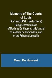 Cover image for Memoirs of the Courts of Louis XV and XVI. (Volume 2); Being secret memoirs of Madame Du Hausset, lady's maid to Madame de Pompadour, and of the Princess Lamballe