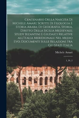 Cover image for Centenario della nascita di Michele Amari; scritti di filologia e storia araba; di geografia, storia, diritto della Sicilia medievale; study bizantini e giudaici relative all'Italia meridionale nel Medio Evo; documenti sulle relazioni fra gli stati italia