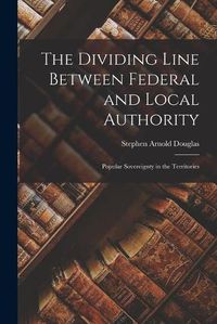 Cover image for The Dividing Line Between Federal and Local Authority; Popular Sovereignty in the Territories