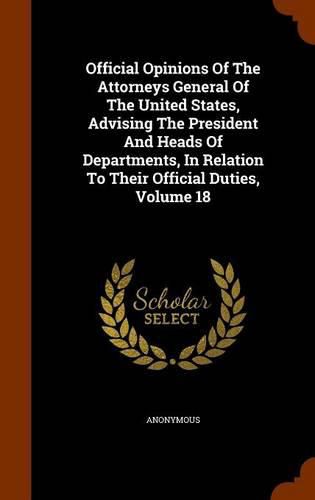 Cover image for Official Opinions of the Attorneys General of the United States, Advising the President and Heads of Departments, in Relation to Their Official Duties, Volume 18