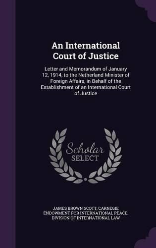 An International Court of Justice: Letter and Memorandum of January 12, 1914, to the Netherland Minister of Foreign Affairs, in Behalf of the Establishment of an International Court of Justice