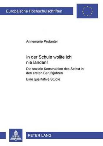 In Der Schule Wollte Ich Nie Landen!: Die Soziale Konstruktion Des Selbst in Den Ersten Berufsjahren- Eine Qualitative Studie