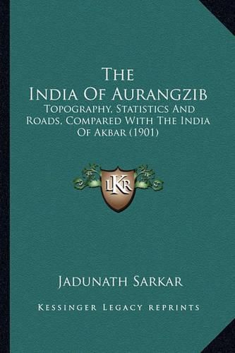 Cover image for The India of Aurangzib: Topography, Statistics and Roads, Compared with the India of Akbar (1901)