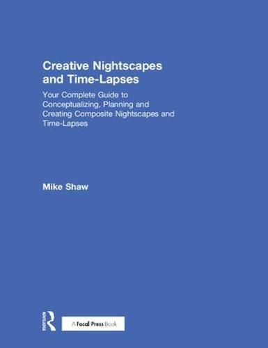 Cover image for Creative Nightscapes and Time-Lapses: Your Complete Guide to Conceptualizing, Planning and Creating Composite Nightscapes and Time-Lapses