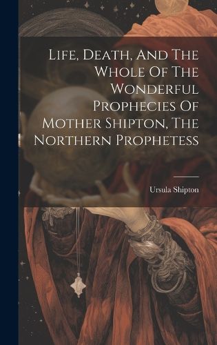 Cover image for Life, Death, And The Whole Of The Wonderful Prophecies Of Mother Shipton, The Northern Prophetess