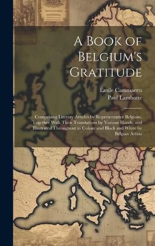 Cover image for A Book of Belgium's Gratitude; Comprising Literary Articles by Representative Belgians, Together With Their Translations by Various Hands, and Illustrated Throughout in Colour and Black and White by Belgian Artists