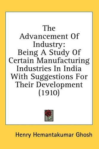 Cover image for The Advancement of Industry: Being a Study of Certain Manufacturing Industries in India with Suggestions for Their Development (1910)