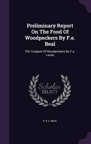 Preliminary Report on the Food of Woodpeckers by F.E. Beal: The Tongues of Woodpeckers by F.A. Lucas