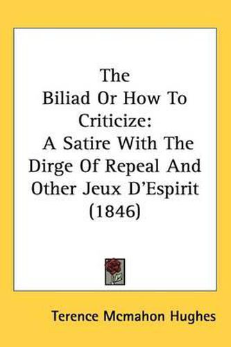 Cover image for The Biliad Or How To Criticize: A Satire With The Dirge Of Repeal And Other Jeux D'Espirit (1846)