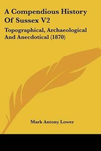 Cover image for A Compendious History of Sussex V2: Topographical, Archaeological and Anecdotical (1870)