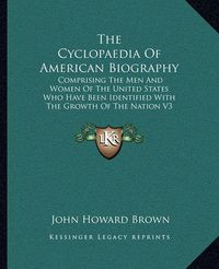 Cover image for The Cyclopaedia of American Biography: Comprising the Men and Women of the United States Who Have Been Identified with the Growth of the Nation V3