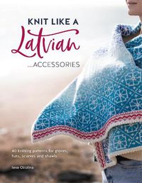 Cover image for Knit Like a Latvian: Accessories: 40 Knitting Patterns for Gloves, Hats, Scarves and Shawls