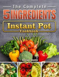 Cover image for The Complete 5-Ingredient Instant Pot Cookbook: Newest, Creative & Savory Recipes for Healthy Meals