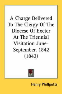 Cover image for A Charge Delivered to the Clergy of the Diocese of Exeter at the Triennial Visitation June-September, 1842 (1842)