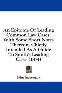 Cover image for An Epitome of Leading Common Law Cases: With Some Short Notes Thereon, Chiefly Intended as a Guide to Smith's Leading Cases (1874)