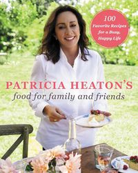 Cover image for Patricia Heaton's Food for Family and Friends: 100 Favorite Recipes for a Busy, Happy Life