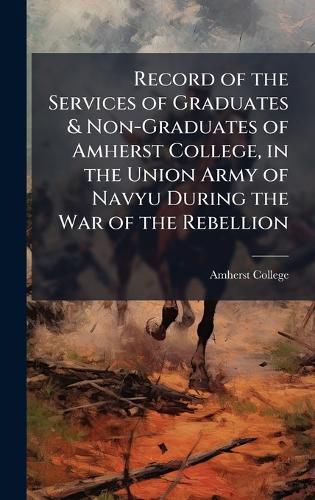 Cover image for Record of the Services of Graduates & Non-Graduates of Amherst College, in the Union Army of Navyu During the War of the Rebellion