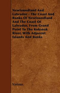 Cover image for Newfoundland And Labrador - The Coast And Banks Of Newfoundland And The Coast Of Labrador, From Grand Point To The Koksoak River, With Adjacent Islands And Banks