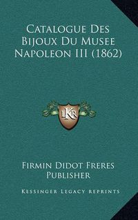 Cover image for Catalogue Des Bijoux Du Musee Napoleon III (1862)