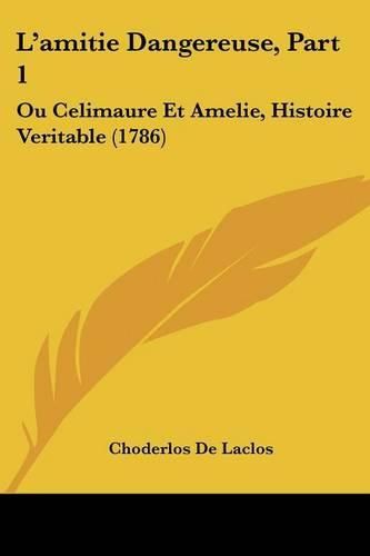 Cover image for L'Amitie Dangereuse, Part 1: Ou Celimaure Et Amelie, Histoire Veritable (1786)