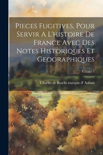 Cover image for Pieces Fugitives, Pour Servir A L'histoire De France Avec Des Notes Historiques Et Geographiques; Volume 1