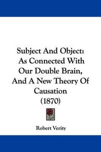 Cover image for Subject And Object: As Connected With Our Double Brain, And A New Theory Of Causation (1870)