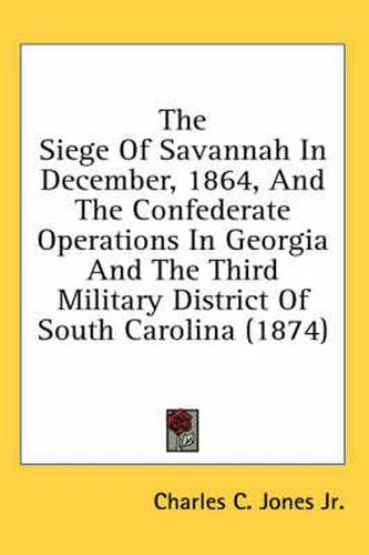 Cover image for The Siege of Savannah in December, 1864, and the Confederate Operations in Georgia and the Third Military District of South Carolina (1874)