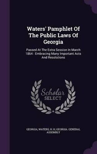 Waters' Pamphlet of the Public Laws of Georgia: Passed at the Extra Session in March 1864: Embracing Many Important Acts and Resolutions