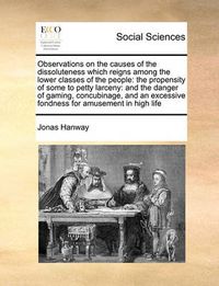 Cover image for Observations on the Causes of the Dissoluteness Which Reignsobservations on the Causes of the Dissoluteness Which Reigns Among the Lower Classes of the People Among the Lower Classes of the People