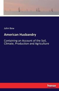 Cover image for American Husbandry: Containing an Account of the Soil, Climate, Production and Agriculture