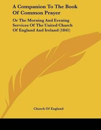 Cover image for A Companion to the Book of Common Prayer: Or the Morning and Evening Services of the United Church of England and Ireland (1841)