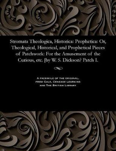 Stromata Theologica, Historica: Prophetica: Or, Theological, Historical, and Prophetical Pieces of Patchwork: For the Amusement of the Curious, Etc. [by W. S. Dickson? Patch I.