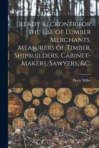 Cover image for Ready Reckoner for the Use of Lumber Merchants, Measurers of Timber, Shipbuilders, Cabinet-makers, Sawyers, &c. [microform]