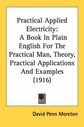 Cover image for Practical Applied Electricity: A Book in Plain English for the Practical Man, Theory, Practical Applications and Examples (1916)