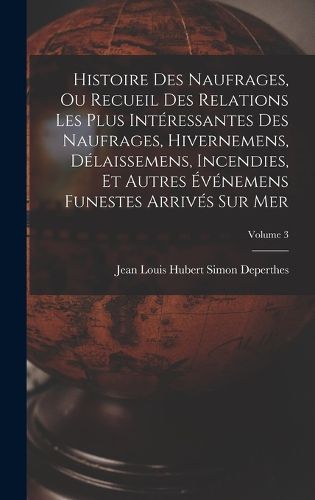 Cover image for Histoire Des Naufrages, Ou Recueil Des Relations Les Plus Interessantes Des Naufrages, Hivernemens, Delaissemens, Incendies, Et Autres Evenemens Funestes Arrives Sur Mer; Volume 3