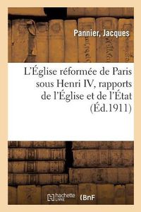 Cover image for L'Eglise Reformee de Paris Sous Henri IV, Rapports de l'Eglise Et de l'Etat, Vie Publique Et Privee: Des Protestants, Part Dans l'Histoire de la Capitale, Mouvement Des Idees, Arts, Societe, Commerce