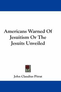 Cover image for Americans Warned Of Jesuitism Or The Jesuits Unveiled