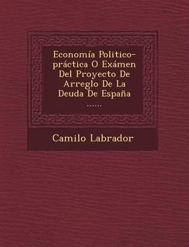 Cover image for Economia Politico-Practica O Examen del Proyecto de Arreglo de La Deuda de Espana ......