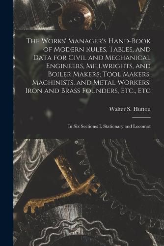 Cover image for The Works' Manager's Hand-Book of Modern Rules, Tables, and Data for Civil and Mechanical Engineers, Millwrights, and Boiler Makers; Tool Makers, Machinists, and Metal Workers; Iron and Brass Founders, Etc., Etc