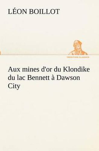 Cover image for Aux mines d'or du Klondike du lac Bennett a Dawson City