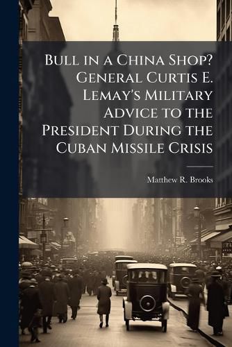 Cover image for Bull in a China Shop? General Curtis E. Lemay's Military Advice to the President During the Cuban Missile Crisis