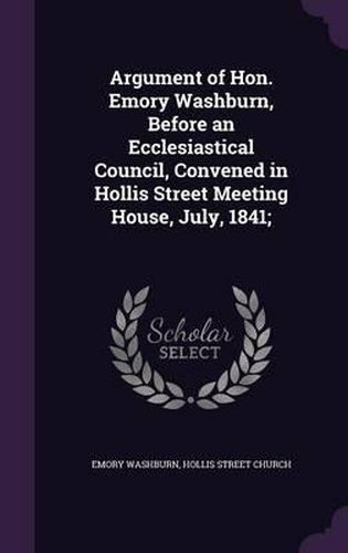 Argument of Hon. Emory Washburn, Before an Ecclesiastical Council, Convened in Hollis Street Meeting House, July, 1841;