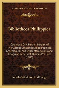 Cover image for Bibliotheca Phillippica: Catalogue of a Further Portion of the Classical, Historical, Topographical, Genealogical, and Other Manuscripts and Autograph Letters of Thomas Phillipps (1903)